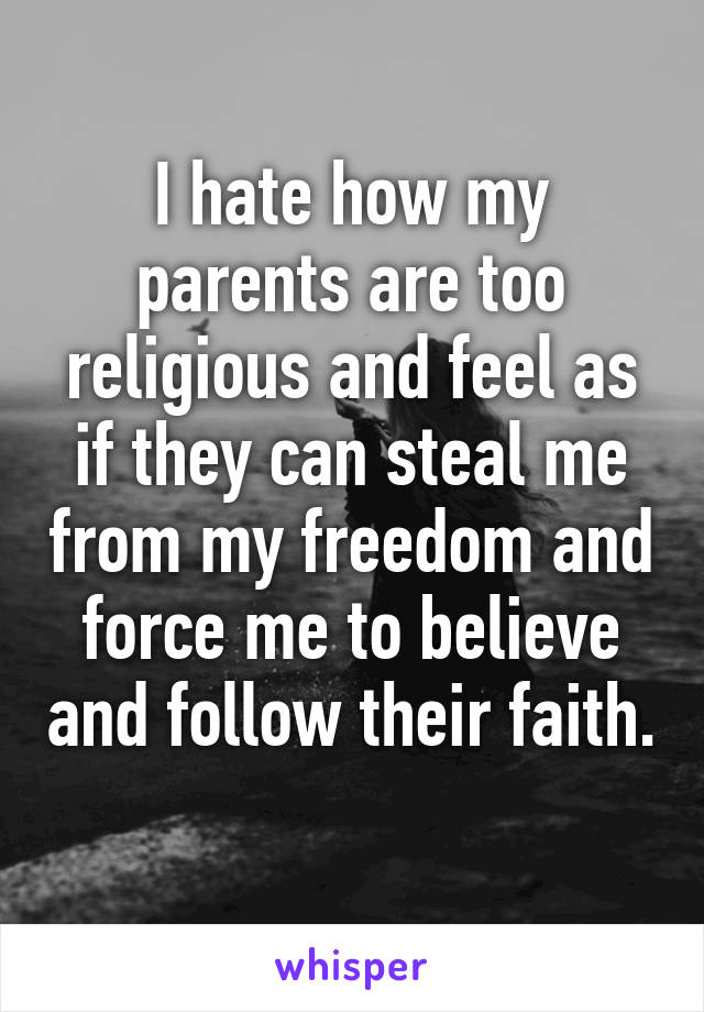 I hate how my parents are too religious and feel as if they can steal me from my freedom and force me to believe and follow their faith. 