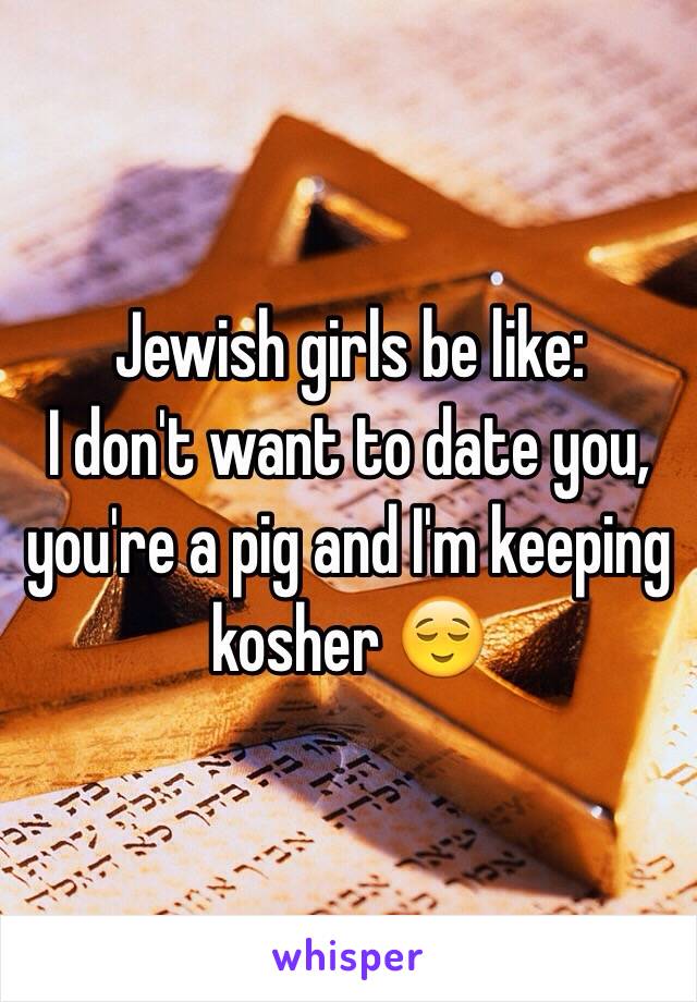 Jewish girls be like:
I don't want to date you, you're a pig and I'm keeping kosher 😌