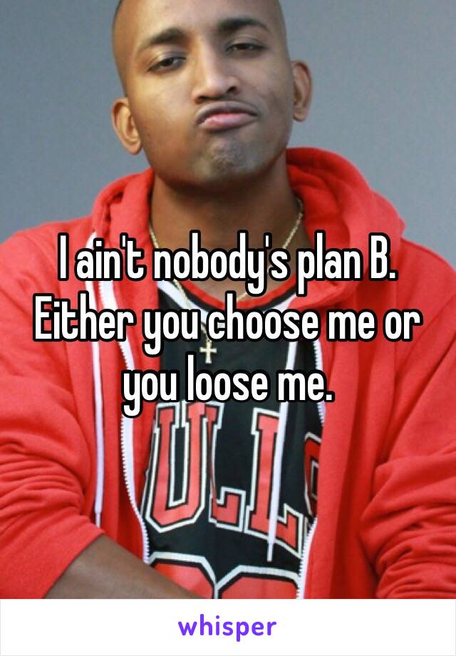 I ain't nobody's plan B. Either you choose me or you loose me. 