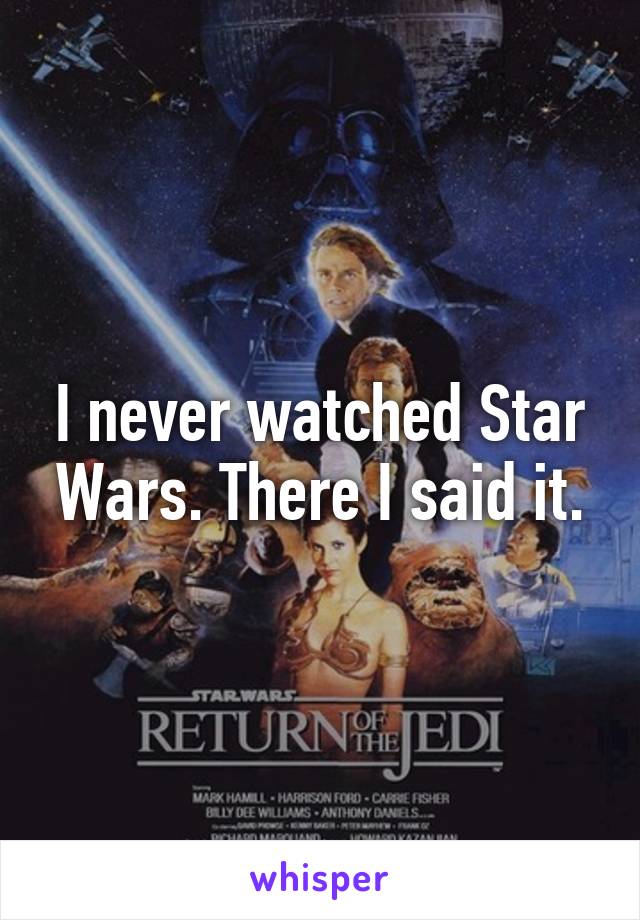 I never watched Star Wars. There I said it.