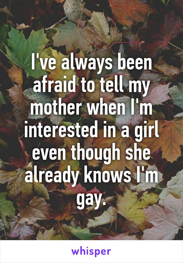 I've always been afraid to tell my mother when I'm interested in a girl even though she already knows I'm gay.