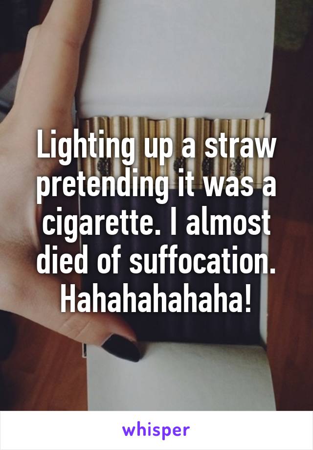 Lighting up a straw pretending it was a cigarette. I almost died of suffocation. Hahahahahaha!