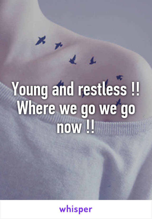 Young and restless !!
Where we go we go now !!