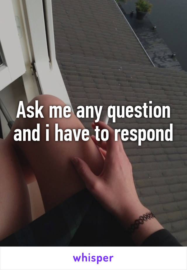 Ask me any question and i have to respond 