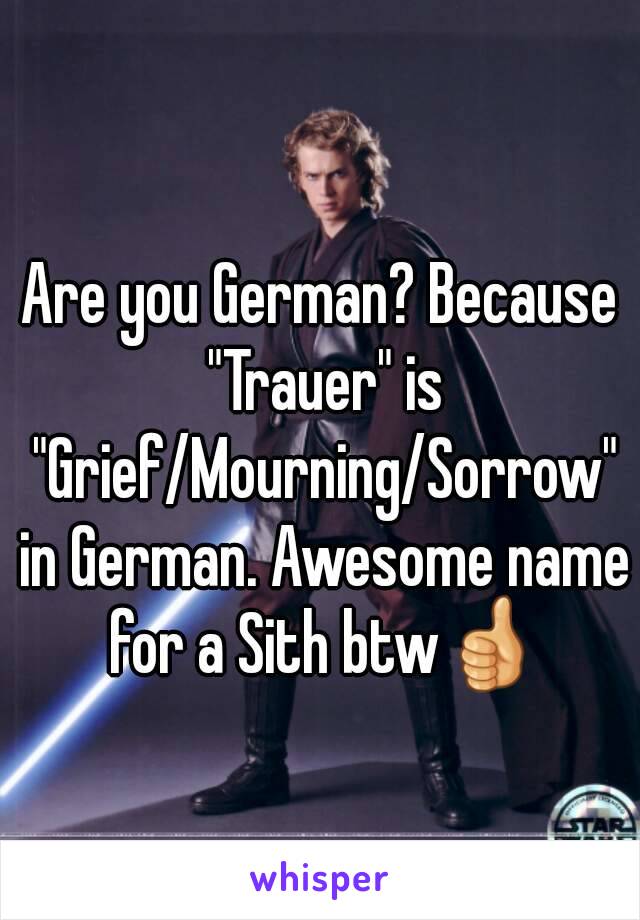 Are you German? Because "Trauer" is "Grief/Mourning/Sorrow" in German. Awesome name for a Sith btw👍