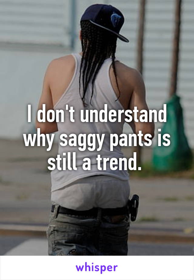 I don't understand why saggy pants is still a trend. 