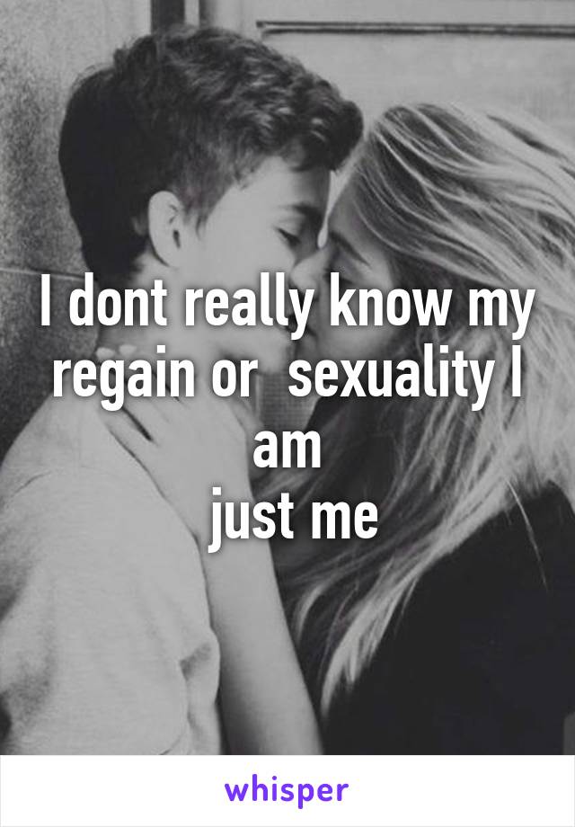 I dont really know my regain or  sexuality I am
 just me