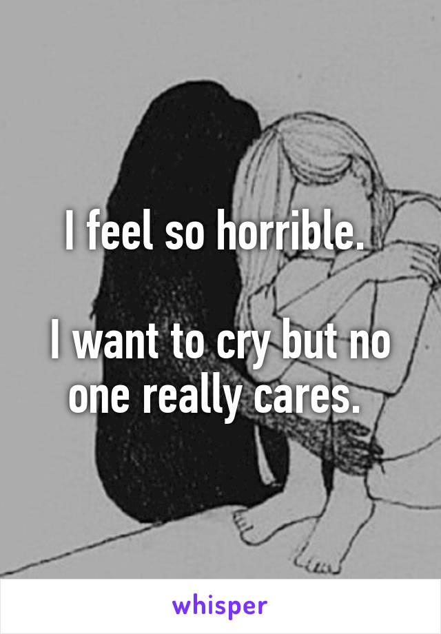 I feel so horrible. 

I want to cry but no one really cares. 