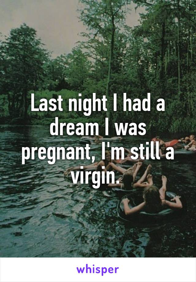 Last night I had a dream I was pregnant, I'm still a virgin. 