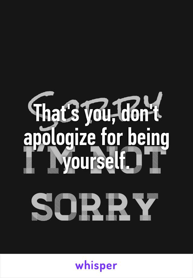 That's you, don't apologize for being yourself.