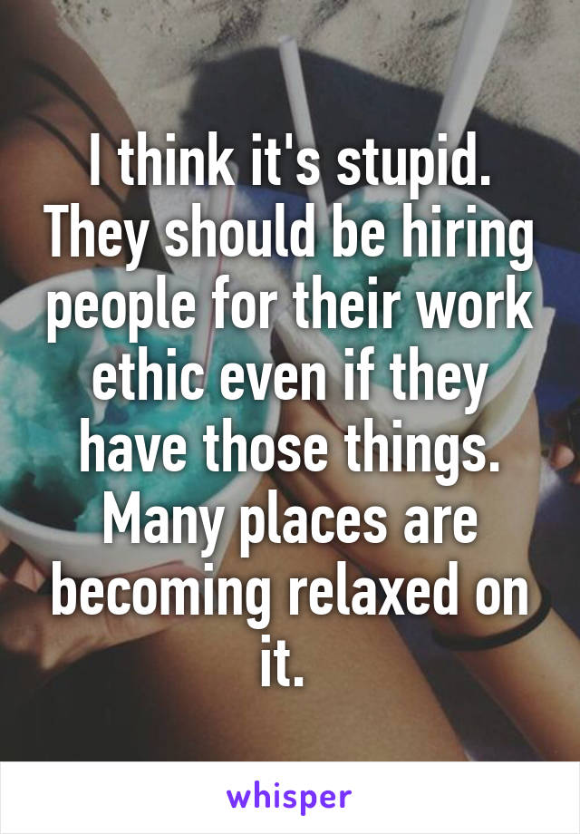 I think it's stupid. They should be hiring people for their work ethic even if they have those things. Many places are becoming relaxed on it. 