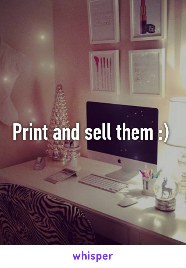 Print and sell them :) 