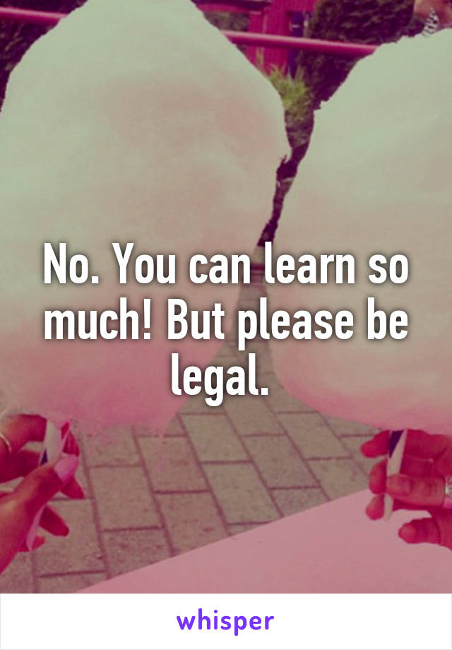 No. You can learn so much! But please be legal. 