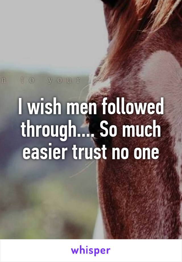 I wish men followed through.... So much easier trust no one