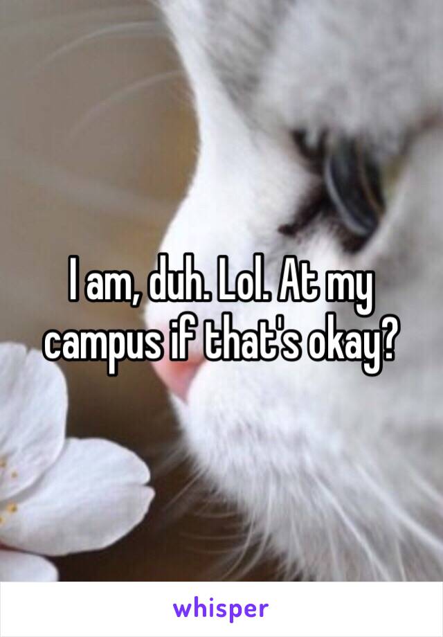 I am, duh. Lol. At my campus if that's okay?