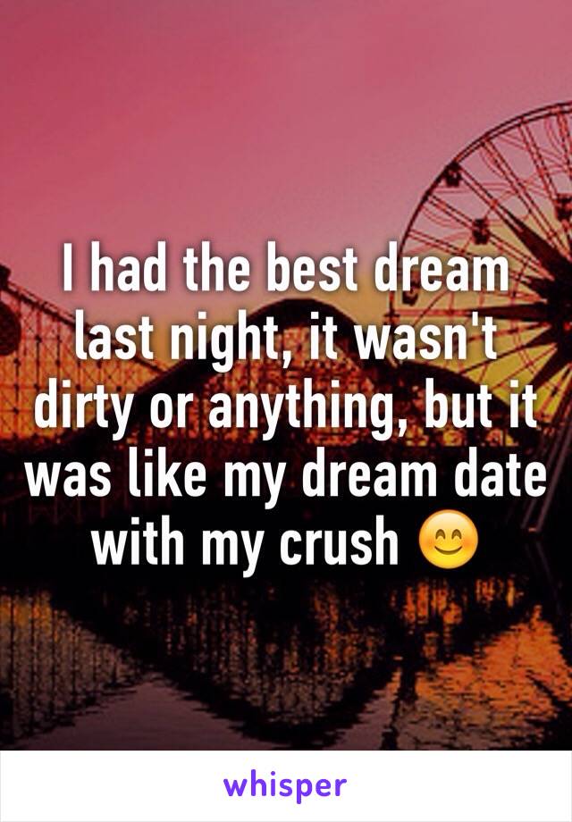 I had the best dream last night, it wasn't dirty or anything, but it was like my dream date with my crush 😊