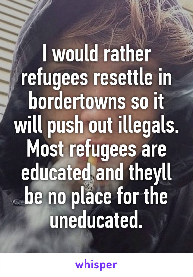 I would rather refugees resettle in bordertowns so it will push out illegals. Most refugees are educated and theyll be no place for the uneducated.