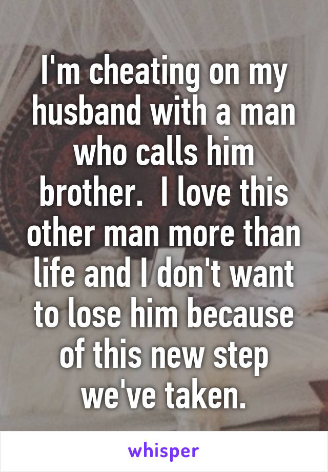 I'm cheating on my husband with a man who calls him brother.  I love this other man more than life and I don't want to lose him because of this new step we've taken.