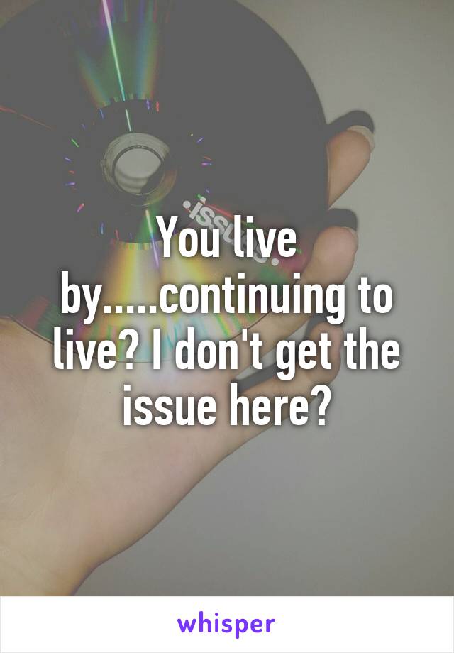 You live by.....continuing to live? I don't get the issue here?