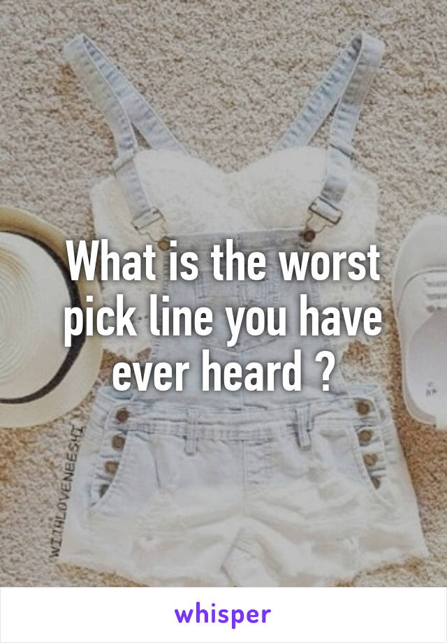 What is the worst pick line you have ever heard ?