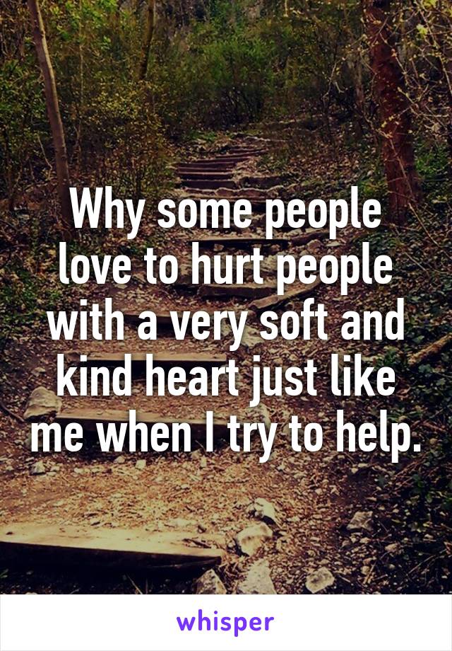 Why some people love to hurt people with a very soft and kind heart just like me when I try to help.