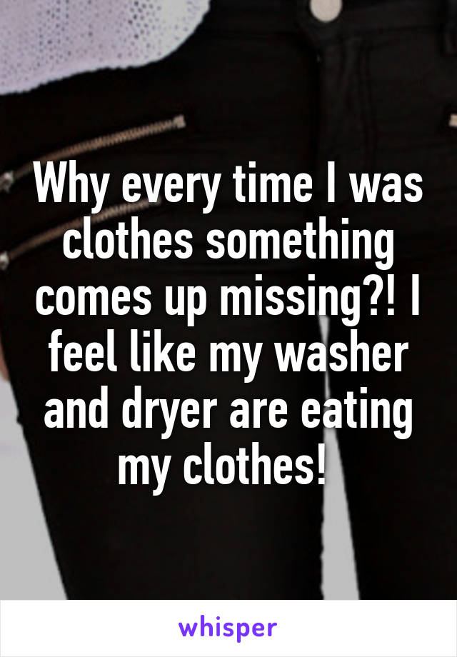 Why every time I was clothes something comes up missing?! I feel like my washer and dryer are eating my clothes! 