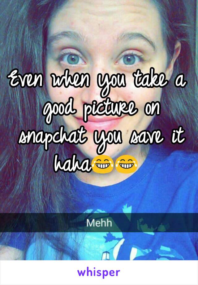 Even when you take a good picture on snapchat you save it haha😂😂 