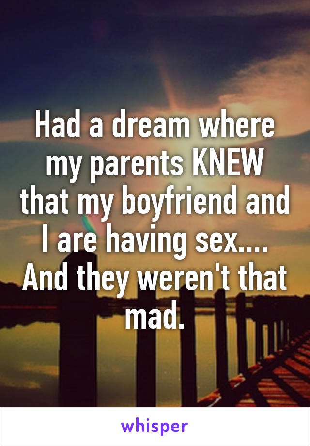 Had a dream where my parents KNEW that my boyfriend and I are having sex.... And they weren't that mad.