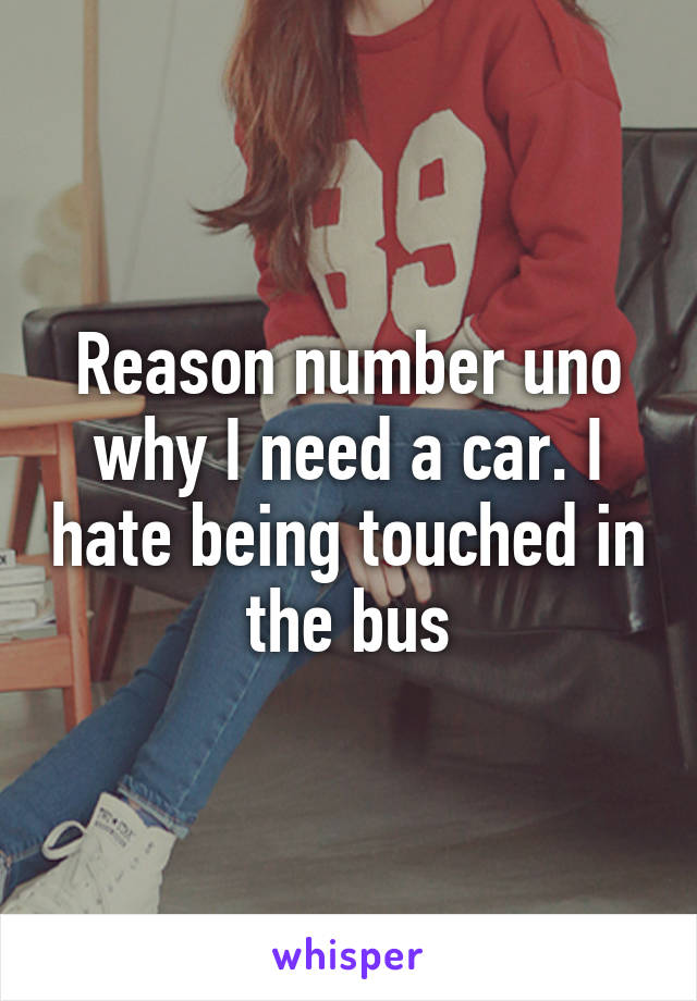 Reason number uno why I need a car. I hate being touched in the bus