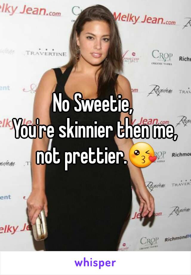 No Sweetie, 
You're skinnier then me, not prettier.😘