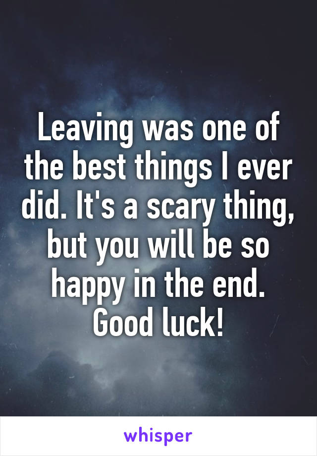 Leaving was one of the best things I ever did. It's a scary thing, but you will be so happy in the end. Good luck!