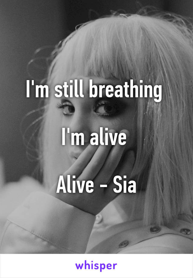 I'm still breathing 

I'm alive 

Alive - Sia