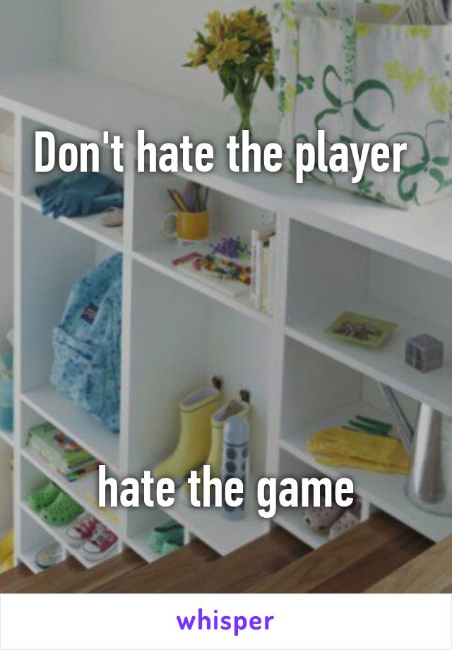 Don't hate the player 





hate the game