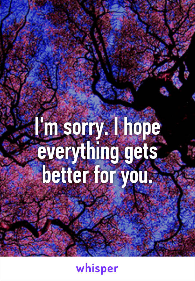 
I'm sorry. I hope everything gets better for you.