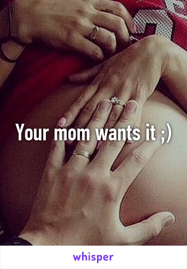 Your mom wants it ;)