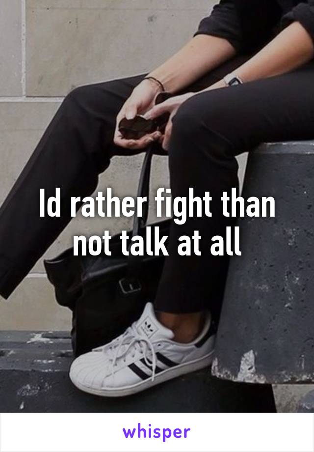 Id rather fight than not talk at all