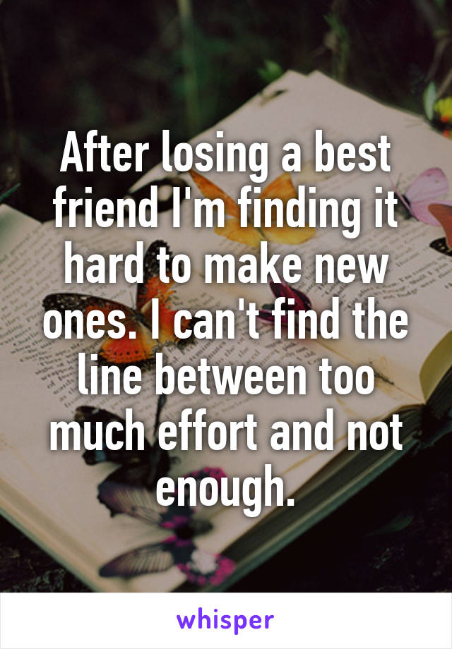 After losing a best friend I'm finding it hard to make new ones. I can't find the line between too much effort and not enough.