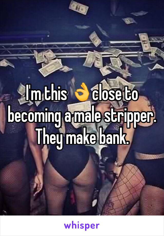 I'm this 👌close to becoming a male stripper. They make bank.