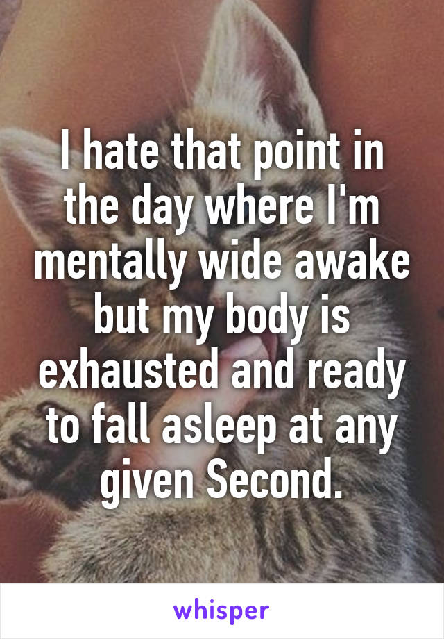 I hate that point in the day where I'm mentally wide awake but my body is exhausted and ready to fall asleep at any given Second.