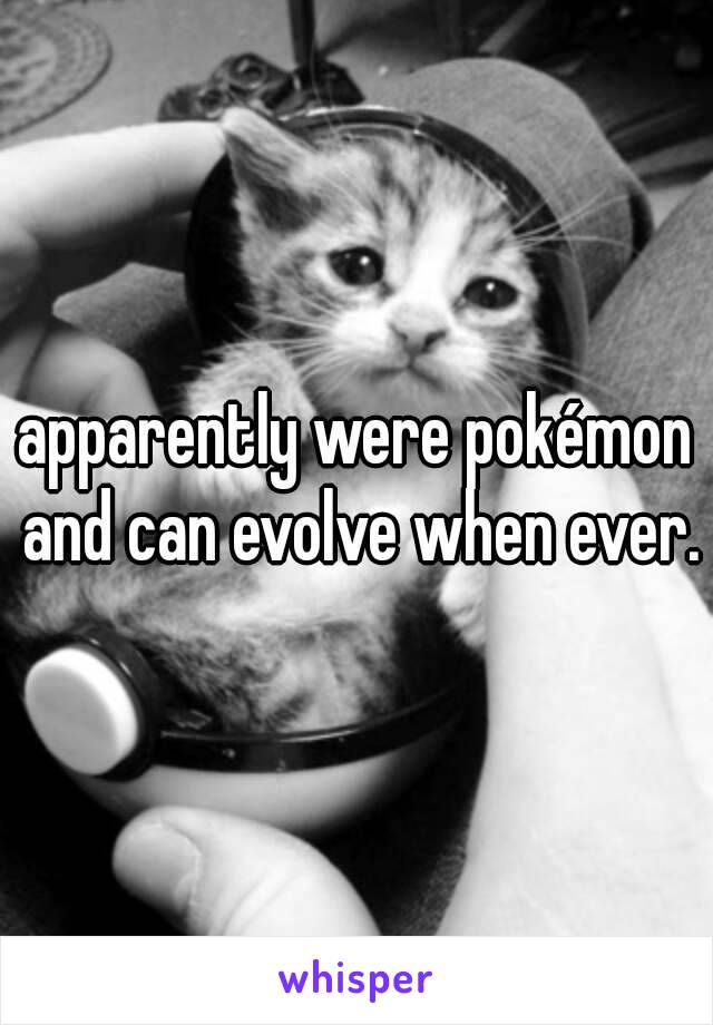 apparently were pokémon and can evolve when ever.