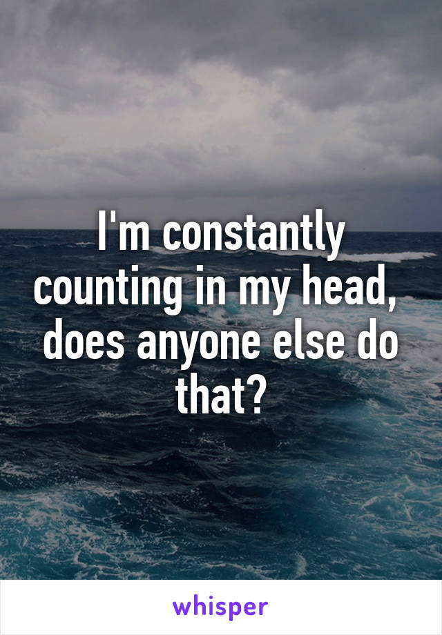 I'm constantly counting in my head,  does anyone else do that?