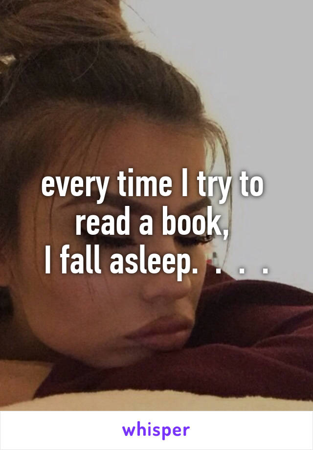 every time I try to 
read a book, 
I fall asleep.  .  .  .