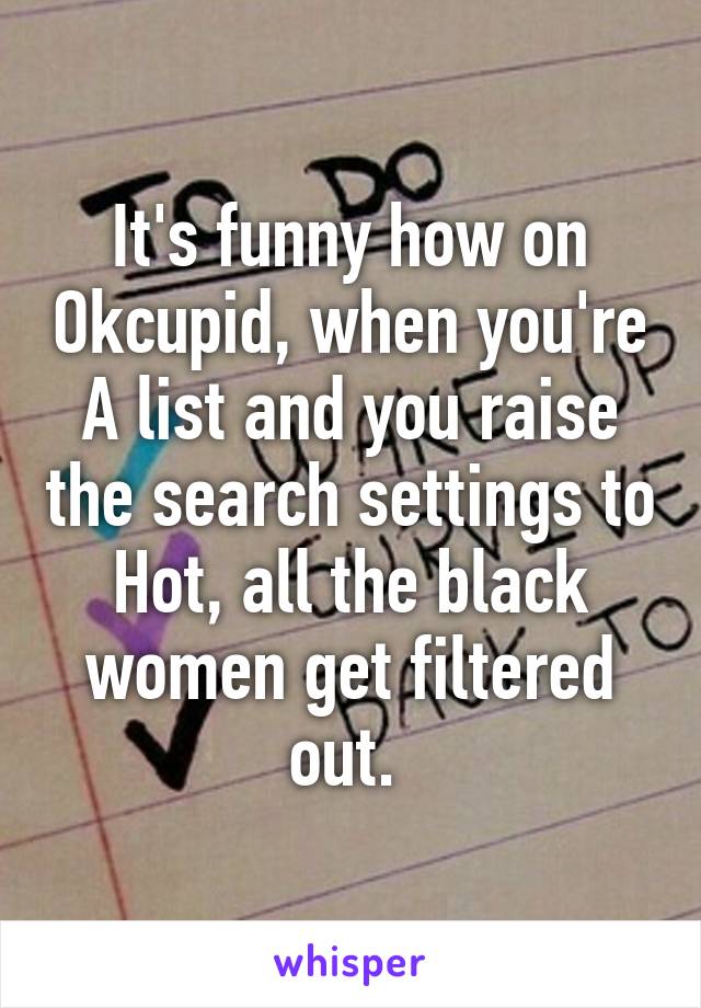 It's funny how on Okcupid, when you're A list and you raise the search settings to Hot, all the black women get filtered out. 