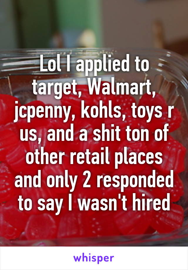 Lol I applied to target, Walmart, jcpenny, kohls, toys r us, and a shit ton of other retail places and only 2 responded to say I wasn't hired