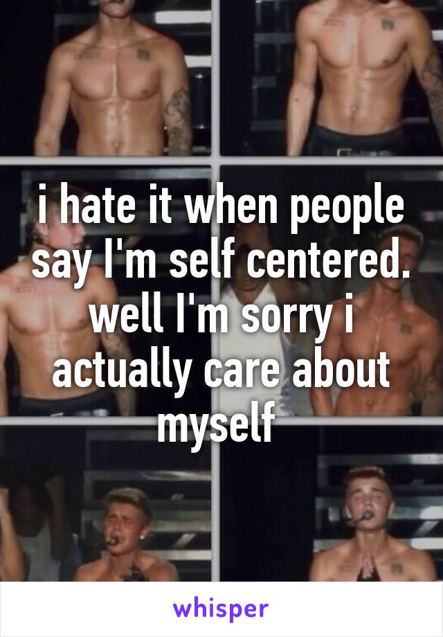 i hate it when people say I'm self centered. well I'm sorry i actually care about myself 