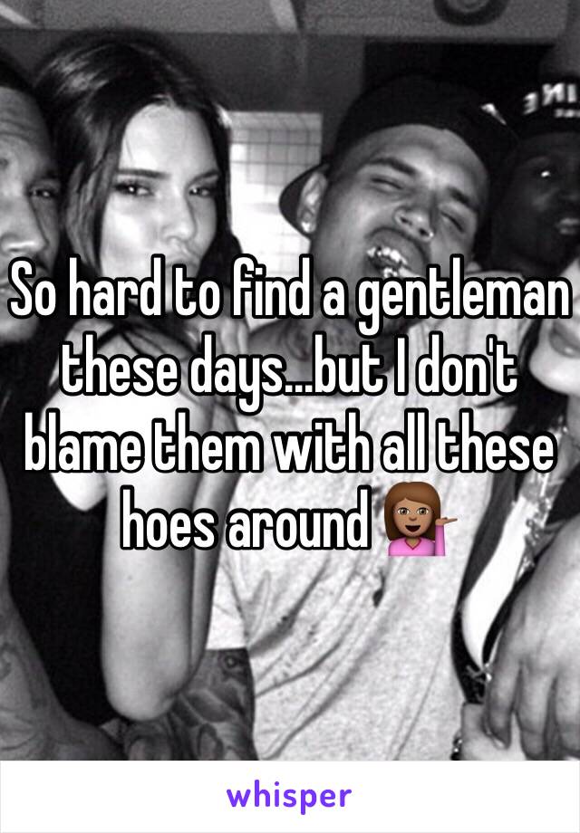 So hard to find a gentleman these days...but I don't blame them with all these hoes around 💁🏽