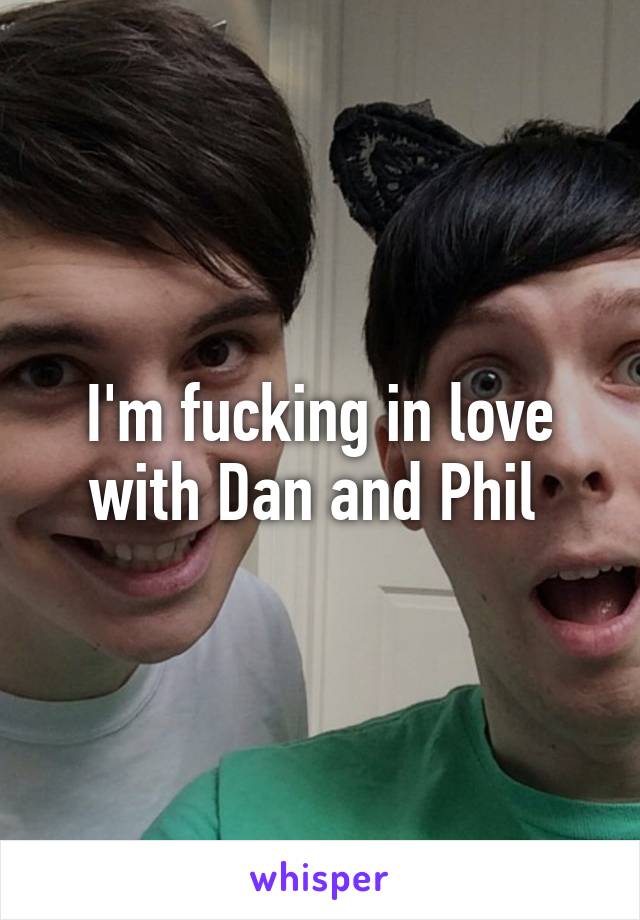 I'm fucking in love with Dan and Phil 