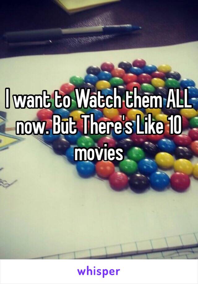 I want to Watch them ALL now. But There's Like 10 movies
