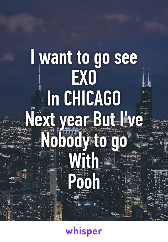 I want to go see
EXO
In CHICAGO
Next year But I've Nobody to go
With
Pooh