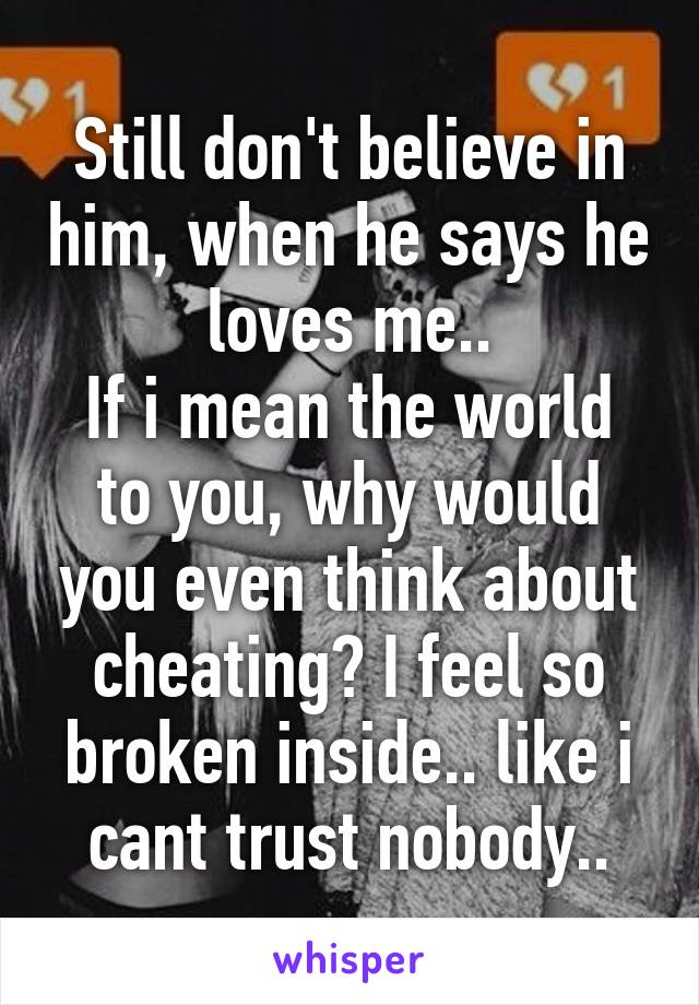 Still don't believe in him, when he says he loves me..
If i mean the world to you, why would you even think about cheating? I feel so broken inside.. like i cant trust nobody..